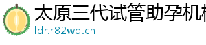 太原三代试管助孕机构	